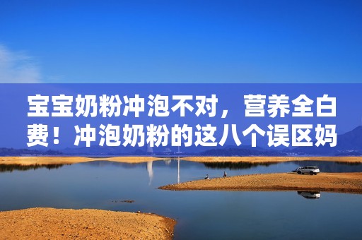 宝宝奶粉冲泡不对，营养全白费！冲泡奶粉的这八个误区妈妈要避开！