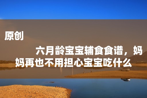 原创
            六月龄宝宝辅食食谱，妈妈再也不用担心宝宝吃什么