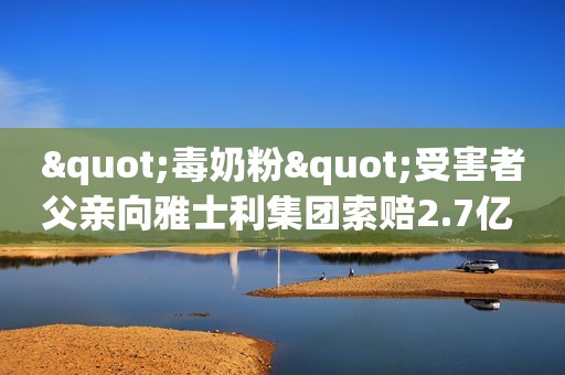 "毒奶粉"受害者父亲向雅士利集团索赔2.7亿 曾被奶企起诉入狱5年封面新闻2018-07-31 21:36封面新闻2018-07-31 21:36