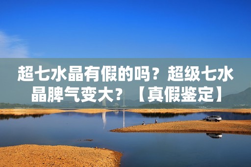 超七水晶有假的吗？超级七水晶脾气变大？【真假鉴定】