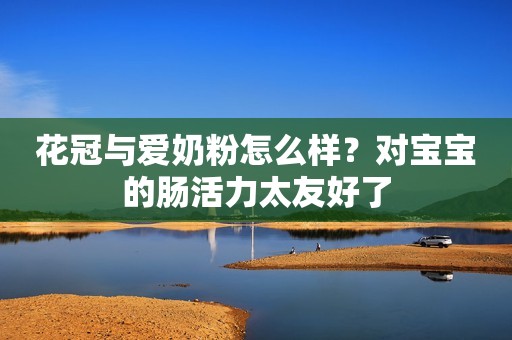 花冠与爱奶粉怎么样？对宝宝的肠活力太友好了