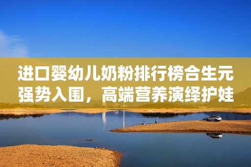 进口婴幼儿奶粉排行榜合生元强势入围，高端营养演绎护娃大片金融界2021-07-05 10:15金融界2021-07-05 10:15