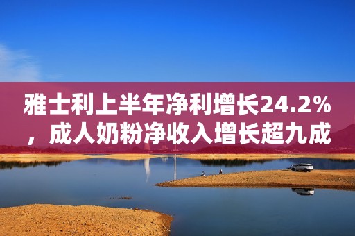 雅士利上半年净利增长24.2%，成人奶粉净收入增长超九成新京报2021-08-26 15:32新京报2021-08-26 15:32