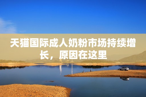 天猫国际成人奶粉市场持续增长，原因在这里