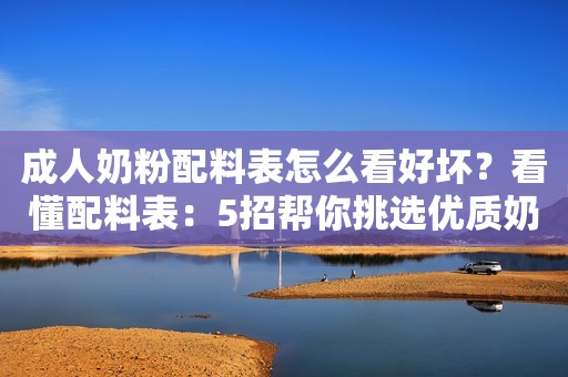 成人奶粉配料表怎么看好坏？看懂配料表：5招帮你挑选优质奶粉