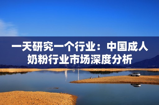 一天研究一个行业：中国成人奶粉行业市场深度分析