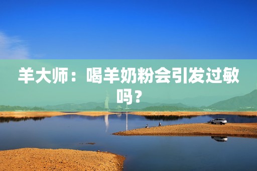 羊大师：喝羊奶粉会引发过敏吗？