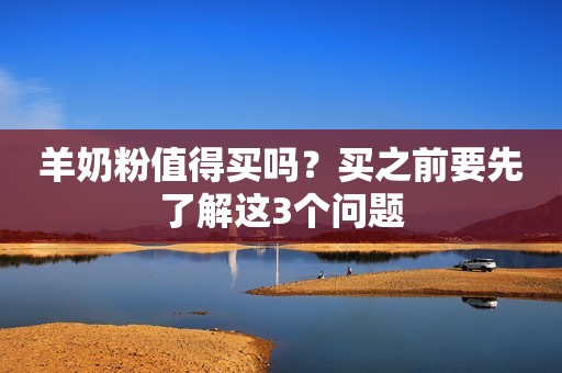 羊奶粉值得买吗？买之前要先了解这3个问题
