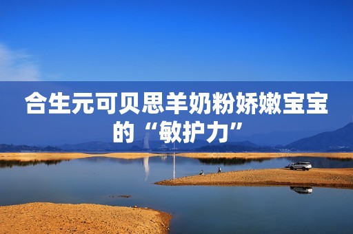 合生元可贝思羊奶粉娇嫩宝宝的“敏护力”