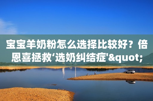 宝宝羊奶粉怎么选择比较好？倍恩喜拯救‘选奶纠结症'"