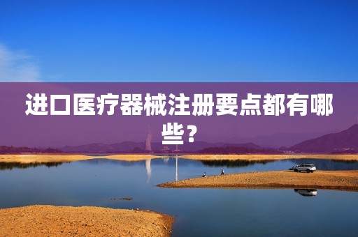 进口医疗器械注册要点都有哪些？