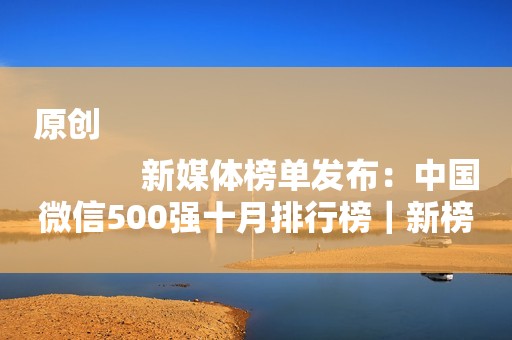 原创
            新媒体榜单发布：中国微信500强十月排行榜｜新榜出品