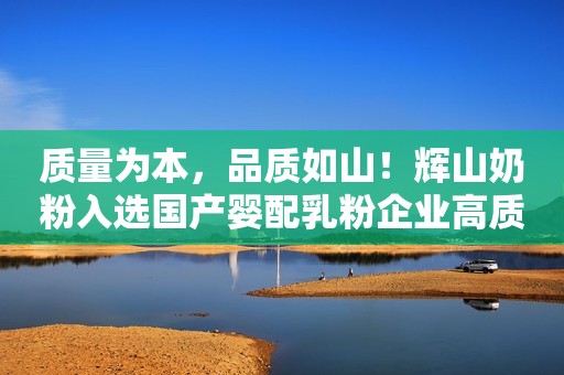 质量为本，品质如山！辉山奶粉入选国产婴配乳粉企业高质量发展十强！