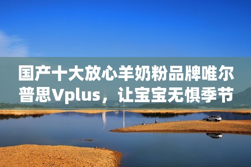 国产十大放心羊奶粉品牌唯尔普思Vplus，让宝宝无惧季节挑战中国经济时报2023-10-26 13:55北京中国经济时报2023-10-26 13:55北京