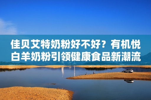 佳贝艾特奶粉好不好？有机悦白羊奶粉引领健康食品新潮流河青新闻网2023-10-26 15:09河北河青新闻网2023-10-26 15:09河北