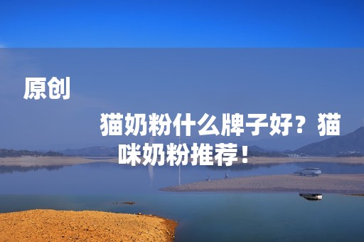 原创
            猫奶粉什么牌子好？猫咪奶粉推荐！
