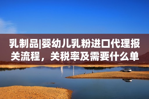 乳制品|婴幼儿乳粉进口代理报关流程，关税率及需要什么单证资料