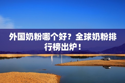 外国奶粉哪个好？全球奶粉排行榜出炉！
