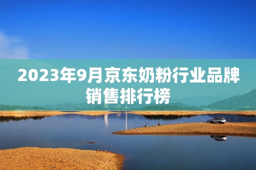 2023年9月京东奶粉行业品牌销售排行榜