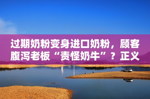 过期奶粉变身进口奶粉，顾客腹泻老板“责怪奶牛”？正义网2021-08-02 16:12正义网2021-08-02 16:12