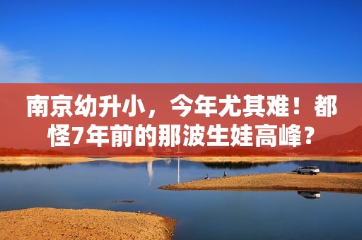 南京幼升小，今年尤其难！都怪7年前的那波生娃高峰？