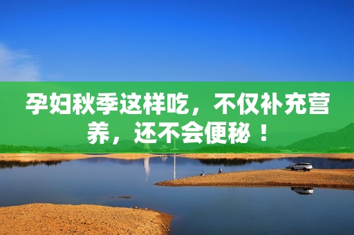 孕妇秋季这样吃，不仅补充营养，还不会便秘 ！