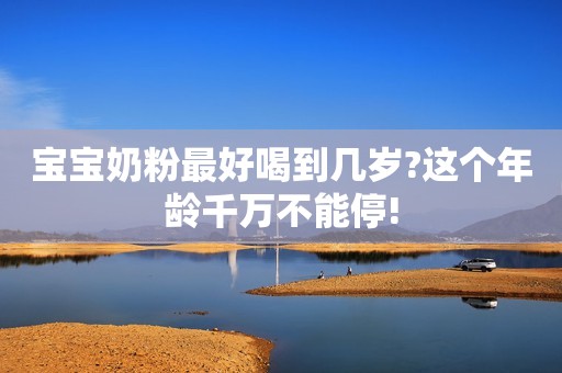 宝宝奶粉最好喝到几岁?这个年龄千万不能停!