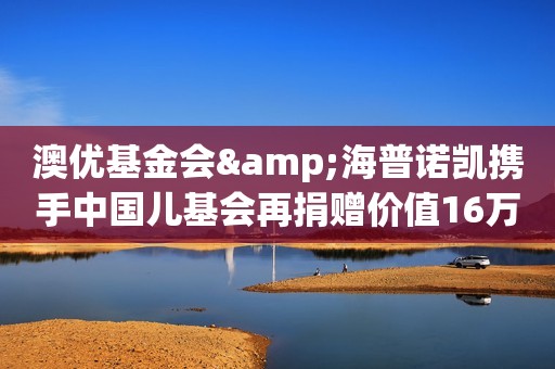 澳优基金会&海普诺凯携手中国儿基会再捐赠价值16万元奶粉驰援黑龙江防汛赈灾