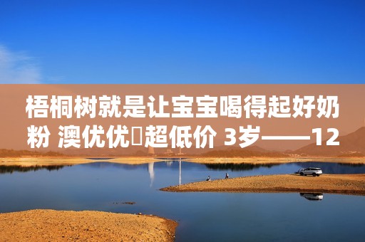 梧桐树就是让宝宝喝得起好奶粉 澳优优➕超低价 3岁——12岁 日期