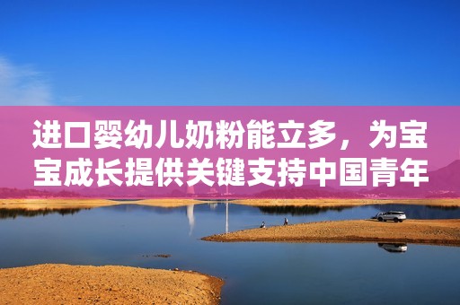 进口婴幼儿奶粉能立多，为宝宝成长提供关键支持中国青年网2023-10-25 18:39北京中国青年网2023-10-25 18:39北京