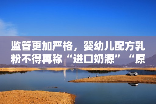 监管更加严格，婴幼儿配方乳粉不得再称“进口奶源”“原生态”人民日报健康客户端2023-10-03 18:49山东人民日报健康客户端2023-10-03 18:49山东