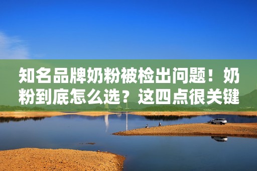 知名品牌奶粉被检出问题！奶粉到底怎么选？这四点很关键…