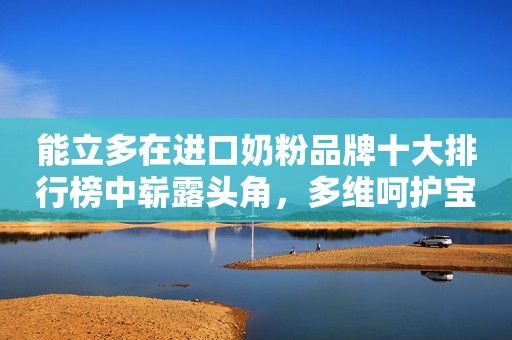 能立多在进口奶粉品牌十大排行榜中崭露头角，多维呵护宝宝健康！