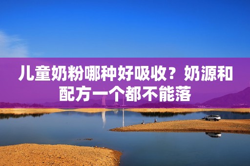 儿童奶粉哪种好吸收？奶源和配方一个都不能落