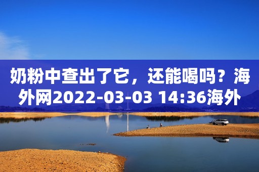 奶粉中查出了它，还能喝吗？海外网2022-03-03 14:36海外网2022-03-03 14:36