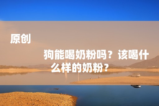 原创
            狗能喝奶粉吗？该喝什么样的奶粉？