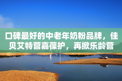 口碑最好的中老年奶粉品牌，佳贝艾特营嘉葆护，再掀乐龄营养新浪潮