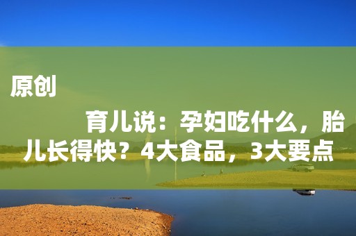 原创
            育儿说：孕妇吃什么，胎儿长得快？4大食品，3大要点，孕妈要记好