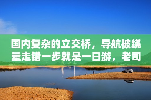 国内复杂的立交桥，导航被绕晕走错一步就是一日游，老司机要哭了