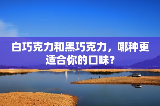 白巧克力和黑巧克力，哪种更适合你的口味？