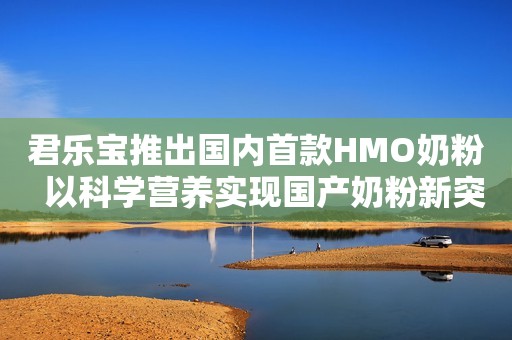 君乐宝推出国内首款HMO奶粉  以科学营养实现国产奶粉新突破