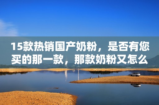 15款热销国产奶粉，是否有您买的那一款，那款奶粉又怎么样呢？