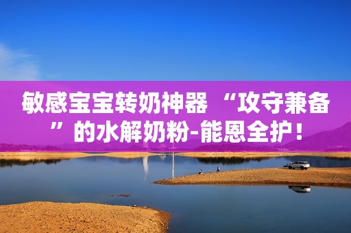 敏感宝宝转奶神器 “攻守兼备”的水解奶粉-能恩全护！