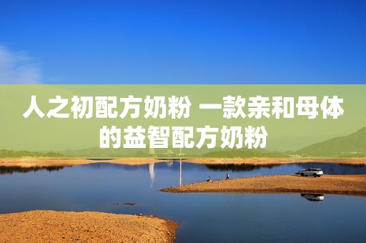 人之初配方奶粉 一款亲和母体的益智配方奶粉