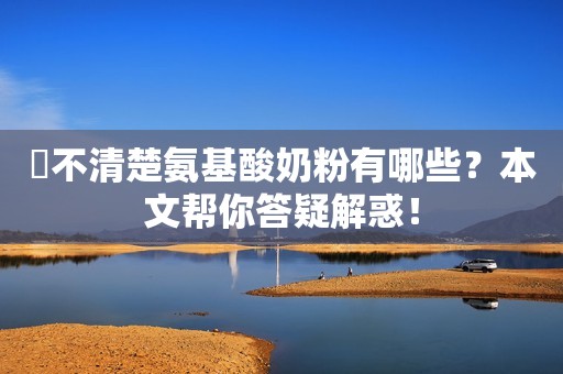 ​不清楚氨基酸奶粉有哪些？本文帮你答疑解惑！