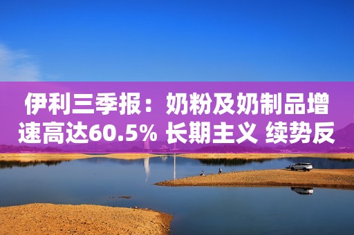 伊利三季报：奶粉及奶制品增速高达60.5% 长期主义 续势反弹市界观察2022-10-27 19:43河北市界观察2022-10-27 19:43河北