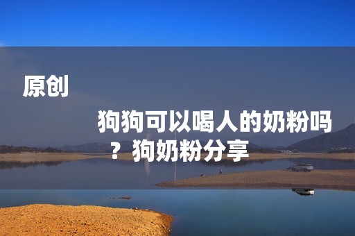 原创
            狗狗可以喝人的奶粉吗？狗奶粉分享