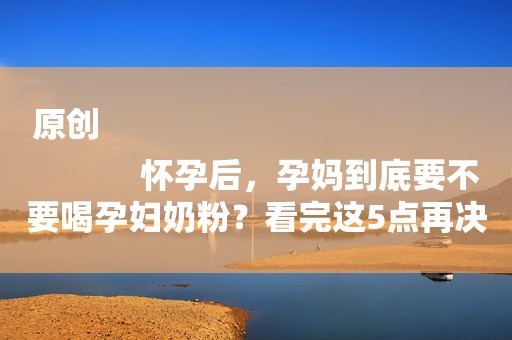 原创
            怀孕后，孕妈到底要不要喝孕妇奶粉？看完这5点再决定也不迟！