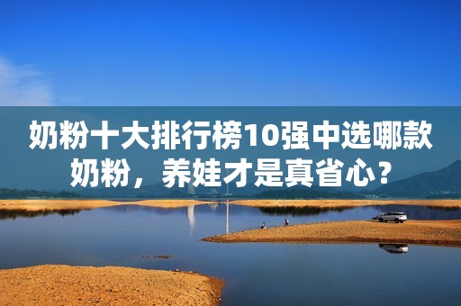奶粉十大排行榜10强中选哪款奶粉，养娃才是真省心？
