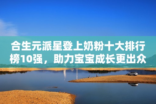 合生元派星登上奶粉十大排行榜10强，助力宝宝成长更出众